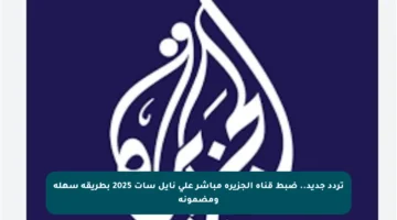 تردد جديد.. ضبط قناة الجزيرة مباشر على نايل سات 2025 بطريقة سهلة ومضمونة